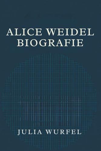 ALICE WEIDEL BIOGRAFIE: Den Aufstieg eines umstrittenen politischen Führers verstehen