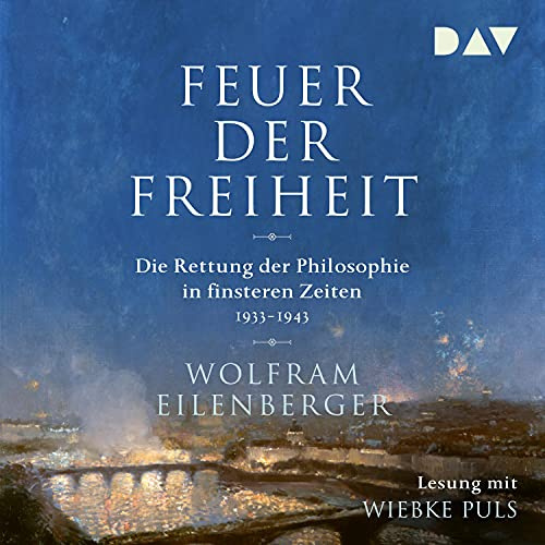 Feuer der Freiheit: Die Rettung der Philosophie in finsteren Zeiten 1933-1943