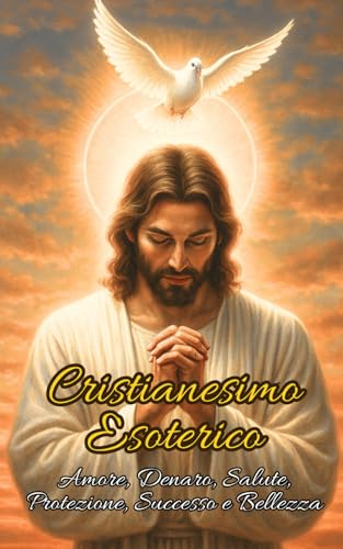 Cristianesimo Esoterico: Amore, Denaro, Salute, Protezione, Successo e Bellezza