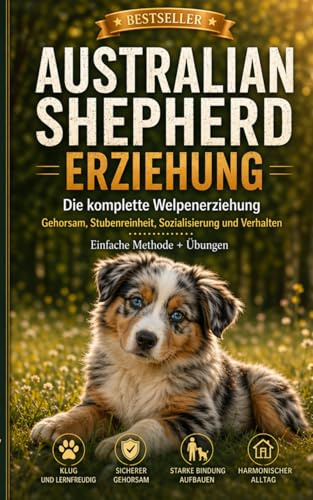 Australian Shepherd Welpen Erziehung & Hundetraining: Der komplette Aussie Ratgeber für Anfänger: Der große Aussie Ratgeber für Anfänger – Wie Sie ... Grundkommandos bis zur mentalen Auslastung