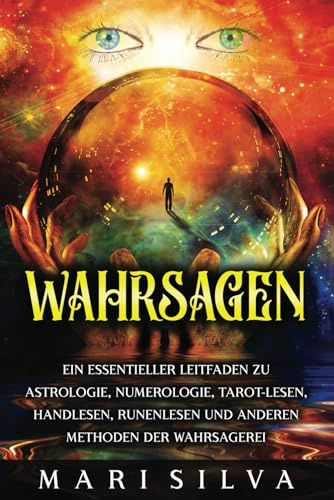 Wahrsagen: Ein essentieller Leitfaden zu Astrologie, Numerologie, Tarot-Lesen, Handlesen, Runenlesen und anderen Methoden der Wahrsagerei (Spiritualität überall um uns herum)