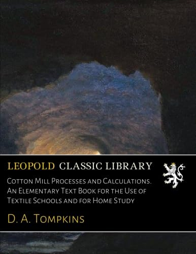 Cotton Mill Processes and Calculations. An Elementary Text Book for the Use of Textile Schools and for Home Study