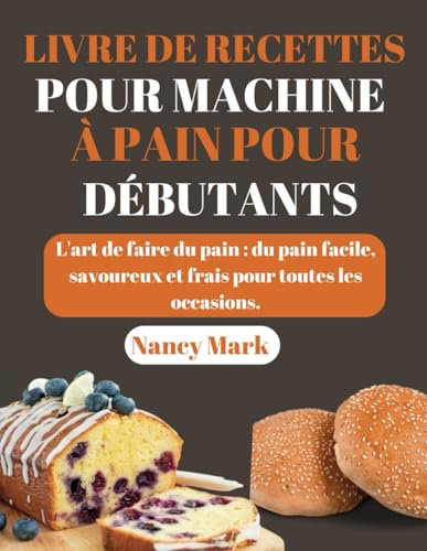 LIVRE DE RECETTES POUR MACHINE À PAIN POUR DÉBUTANTS: L'art de faire du pain, facile, savoureux et frais pour chaque occasion