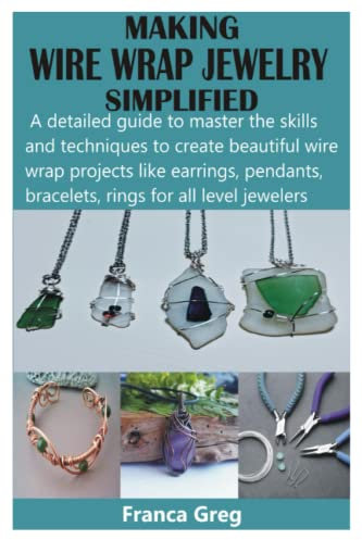 MAKING WIRE WRAP JEWELRY SIMPLIFIED: A detailed guide to master the skills and techniques to create beautiful wire wrap projects like earrings, pendants, bracelets, rings for all level jewelers