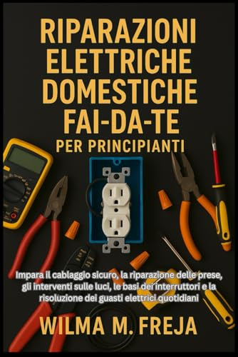 RIPARAZIONI ELETTRICHE DOMESTICHE FAI-DA-TE PER PRINCIPIANTI: Impara il cablaggio sicuro, la riparazione delle prese, gli interventi sulle luci, le ... risoluzione dei guasti elettrici quotidiani