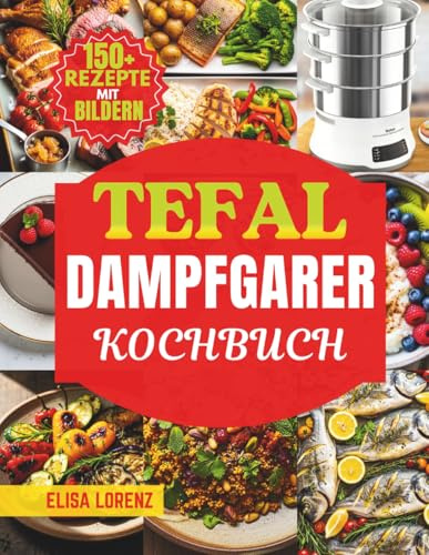 KOCHBUCH DAMPFGARER TEFAL: Convenient Series Deluxe – 150 schnelle & gesunde Rezepte für alle Automatikprogramme + Profi-Techniken für perfekte Ergebnisse auf Knopfdruck
