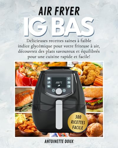 AIR FRYER IG BAS: 300 délicieuses recettes saines à faible indice glycémique pour votre friteuse à air, découvrez des plats savoureux et équilibrés pour une cuisine rapide et facile!