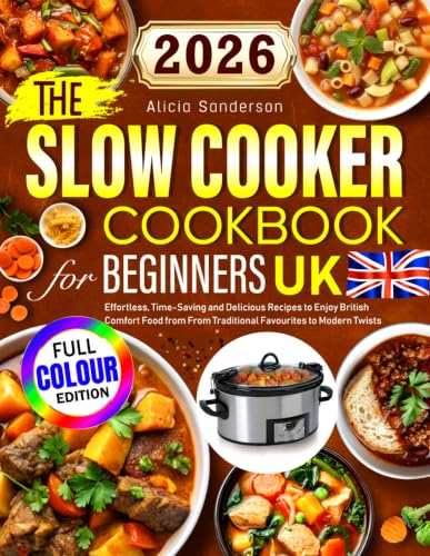 The Slow Cooker Cookbook for Beginners UK: Effortless, Time-Saving and Delicious Recipes to Enjoy British Comfort Food from From Traditional Favourites to Modern Twists