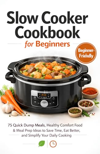 Slow Cooker Cookbook for Beginners: 75 Quick Dump Meals, Healthy Comfort Food & Meal Prep Ideas to Save Time, Eat Better, and Simplify Your Daily Cooking