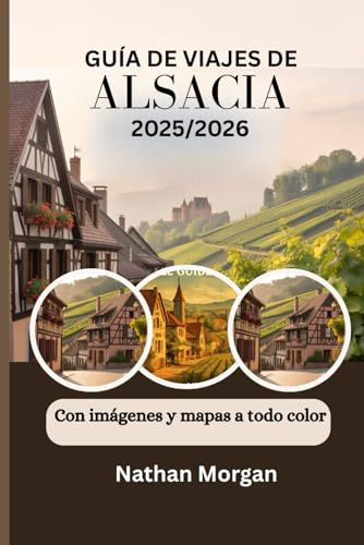 GUÍA DE VIAJES DE ALSACIA 2025/2026 (Con imágenes y mapas a todo color): Explora el corazón de Francia y Alemania a través de Villages, Viñedos y ... Tours y Festivales de Estrasburgo y Colmar