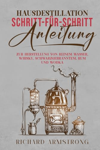 Hausdestillation SCHRITT-FÜR-SCHRITT-ANLEITUNG: ZUR HERSTELLUNG VON REINEM WASSER, WHISKY, SCHWARZGEBRANNTEM, RUM UND WODKA