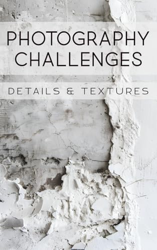 Photography Challenges - Details & Textures: 50 tasks and ideas for photographing details and textures | for photography enthusiasts, beginners, and advanced photographers