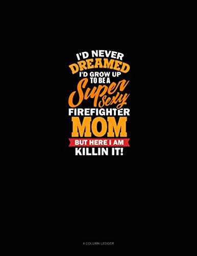 I'd Never Dreamed I'd Grow Up To Be A Super Sexy Firefighter Mom But Here I Am Killing It: 4 Column Ledger
