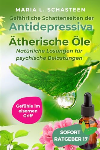 Gefühle im eisernen Griff: Gefährliche Schattenseiten der Antidepressiva. Ätherische Öle - Natürliche Lösungen für psychische Belastungen (Sofort Ratgeber)