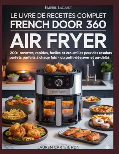 LE LIVRE DE RECETTES COMPLET EMERIL LAGASSE FRENCH DOOR 360 AIR FRYER: 120 RECETTES RAPIDES, CROUSTILLANTES ET INFAILLIBLES POUR CUISINER À LA MAISON SANS EFFORT