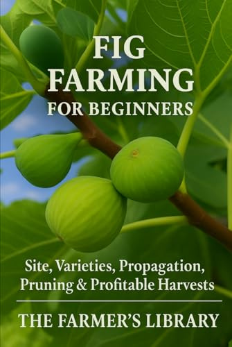 Fig Farming for Beginners: How to Grow, Propagate, and Harvest Figs for Profit: A Practical Guide to Site Selection, Varieties, Pruning, Orchard Setup, and Sustainable Production