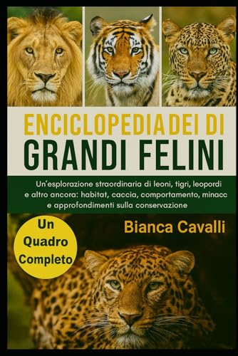 ENCICLOPEDIA DEI GRANDI FELINI DEL MONDO: Un'esplorazione straordinaria di leoni, tigri, leopardi e altro ancora: habitat, caccia, comportamento, minacce e approfondimenti sulla conservazione