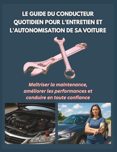 LE GUIDE DU CONDUCTEUR QUOTIDIEN POUR L'ENTRETIEN ET L'AUTONOMISATION DE SA VOITURE: Maîtriser la maintenance, améliorer les performances et conduire en toute confiance