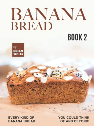 Banana Bread Recipes – Book 2: Every Kind of Banana Bread You Could Think Of and Beyond!