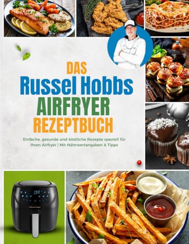 Das Russel Hobbs Heißluftfritteuse Rezeptbuch: Einfache, gesunde und köstliche Rezepte speziell für Ihren Airfryer | Mit Nährwertangaben & Tipps