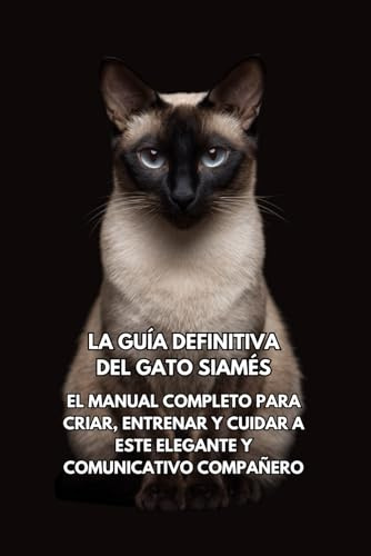 La Guía Definitiva del Gato Siamés: El Manual Completo para Criar, Entrenar y Cuidar a Este Elegante y Comunicativo Compañero