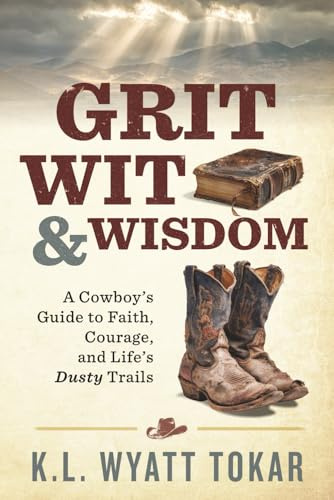 Grit, Wit, & Wisdom: A Cowboy's Guide to Faith, Courage, and Life's Dusty Trails