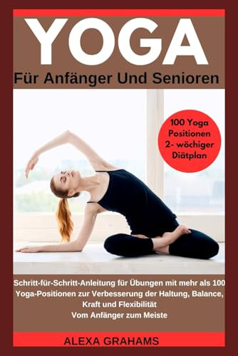 Yoga Für Anfänger Und Senioren: Schritt-für-Schritt-Anleitung für Übungen mit mehr als 100 Yoga-Positionen zur Verbesserung der Haltung, Balance, Kraft und Flexibilität Vom Anfänger zum Meister