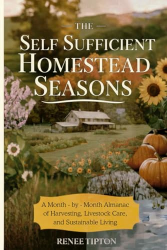 The Self Sufficient Homestead Seasons: A Month-by-Month Almanac of Harvesting, Livestock Care, and Sustainable Living