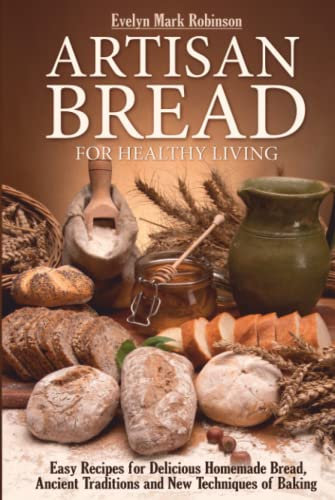 ARTISAN BREAD FOR HEALTHY LIVING: EASY RECIPES FOR DELICIOUS HOMEMADE BREAD, ANCIENT TRADITIONS AND NEW TECHNIQUES OF BAKING