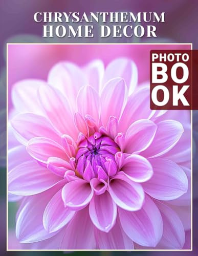 Chrysanthemum Home Decor Photo Book: Stunning Floral Designs Featuring 40 Elegant Chrysanthemums For Your Space