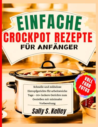 EINFACHE CROCKPOT-REZEPTE FÜR ANFÄNGER: Schnelle und mühelose Eintopfgerichte für arbeitsreiche Tage – 50+ leckere Gerichte zum Genießen mit minimaler Vorbereitung | Vollfarbfotos