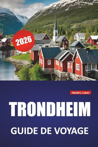 TRONDHEIM GUIDE DE VOYAGE 2026: Les meilleures choses à faire, les sites historiques, la cuisine locale, les promenades pittoresques au bord de l'eau, ... d'une journée dans le centre de la Norvège