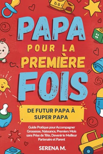 Papa pour la Première Fois: De Futur Papa à Super Papa - Guide Pratique pour Accompagner Grossesse, Naissance, Premiers Mois sans Prise de Tête, Devenir le Meilleur Partenaire et Parent