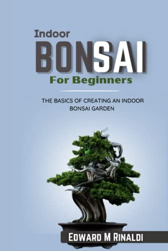 Indoor Bonsai For Beginners: The Basics Of Creating An Indoor Bonsai Garden (Bonsai Mastery Series)