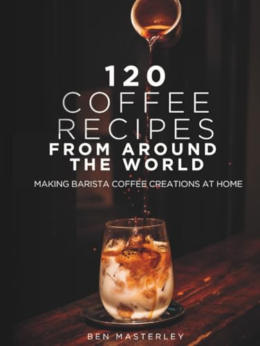 120 Coffee Recipes from Around the World: Making Barista Coffee Creations at Home