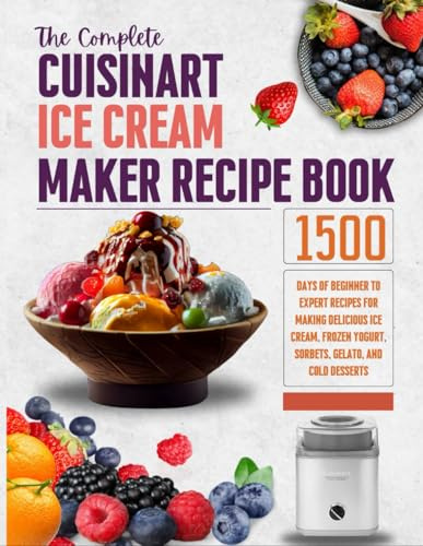 The Complete Cuisinart Ice Cream Maker Recipe Book: 1500 Days of Beginner to Expert Recipes for Making Delicious Ice Cream, Frozen Yogurt, Sorbets, Gelato, and Cold Desserts