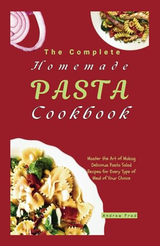 The Complete Homemade Pasta Cookbook: Master the Art of Making Delicious Pasta Salad Recipes for Every Type of Meal of Your Choice