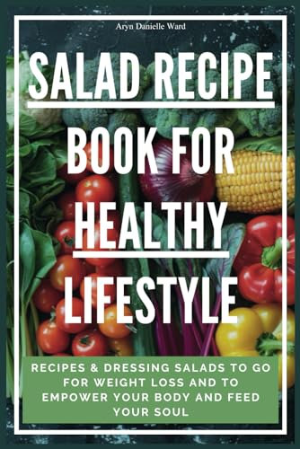 Salad Recipe Book for Healthy Lifestyle: Recipes & Dressing Salads To Go for Weight Loss, to Empower Your Body and Feed Your Soul