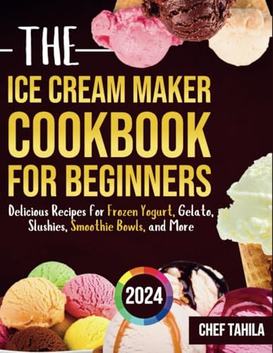The Ice Cream Maker Cookbook for Beginners 2024: Delicious Recipes for Frozen Yogurt, Gelato, Slushies, Smoothie Bowls, and More