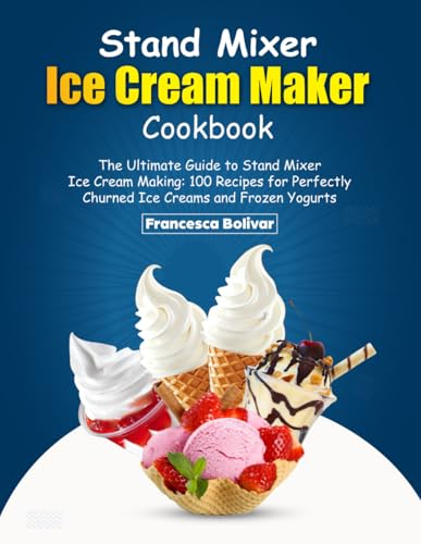 Stand Mixer Ice Cream Maker Cookbook: The Ultimate Guide to Stand Mixer Ice Cream Making: 100 Recipes for Perfectly Churned Ice Creams and Frozen Yogurts