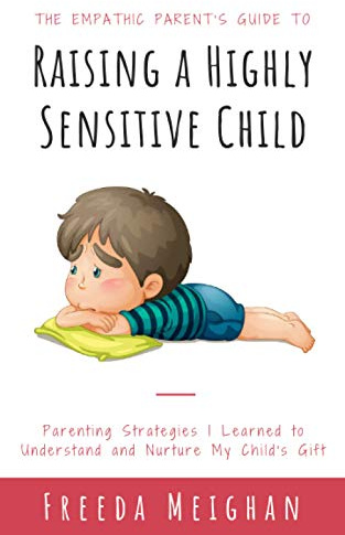 The Empathic Parent’s Guide to Raising a Highly Sensitive Child: Parenting Strategies I Learned to Understand and Nurture My Child's Gift