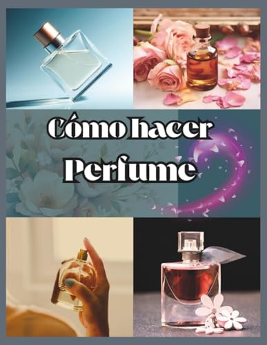 Cómo hacer perfume para principiantes: Tu manual paso a paso para diseñar aromas personalizados y crear fragancias únicas y duraderas