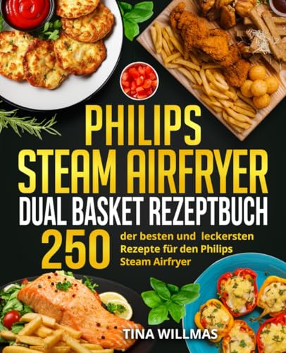 Philips Steam Airfryer Dual Basket Rezeptbuch: 250 der besten und leckersten Rezepte für den Philips Steam Airfryer.