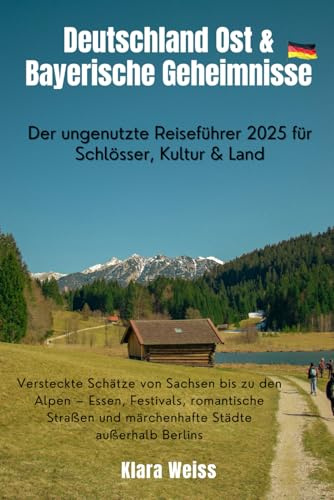 Deutschland Ost & Bayerische Geheimnisse: Der ungenutzte Reiseführer 2025 für Schlösser, Kultur & Land: Versteckte Schätze von Sachsen bis zu den ... und märchenhafte Städte außerhalb Berlins
