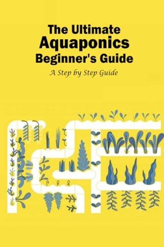 The Ultimate Aquaponics Beginner's Guide: A Step by Step Guide