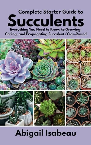 Complete Starter Guide to Succulents: Everything You Need to Know to Growing, Caring, and Propagating Succulents Year-Round