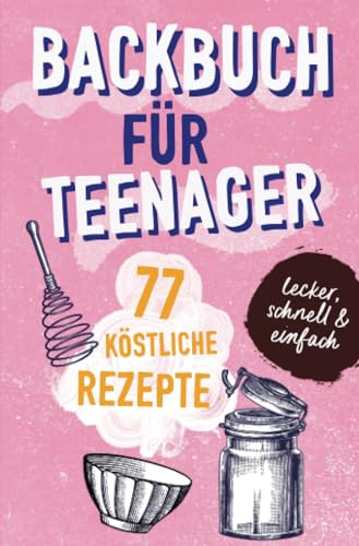 BACKBUCH FÜR TEENAGER: 77 köstliche Rezepte zum Backen für Mädchen & Jungs. Das perfekte Teenie-Backbuch – schnell, einfach & super lecker - ideal als ... lecker - ideal als Geschenk für Jugendliche