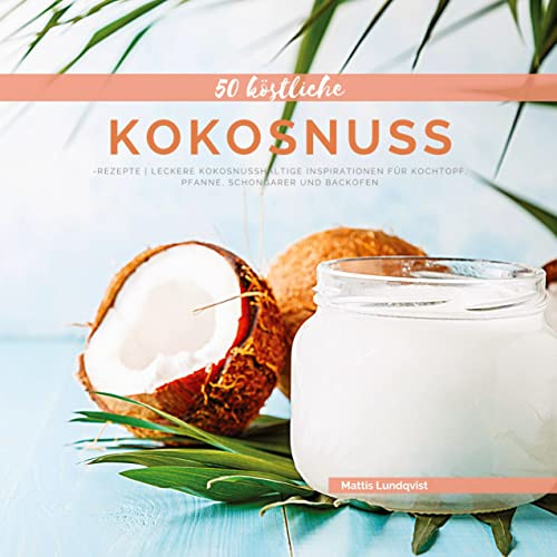50 Köstliche Kokosnuss-Rezepte: Leckere kokosnusshaltige Inspirationen für Kochtopf, Pfanne, Schongarer und Backofen