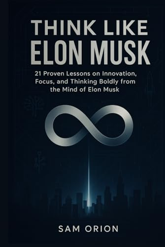 Think Like Elon Musk: 21 Proven Lessons on Innovation, Focus, and Thinking Boldly from the Mind of Elon Musk (Think Like Series: Timeless Lessons from the Minds That Moved the World)