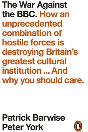 The War Against the BBC: How an Unprecedented Combination of Hostile Forces Is Destroying Britain’s Greatest Cultural Institution... And Why You Should Care